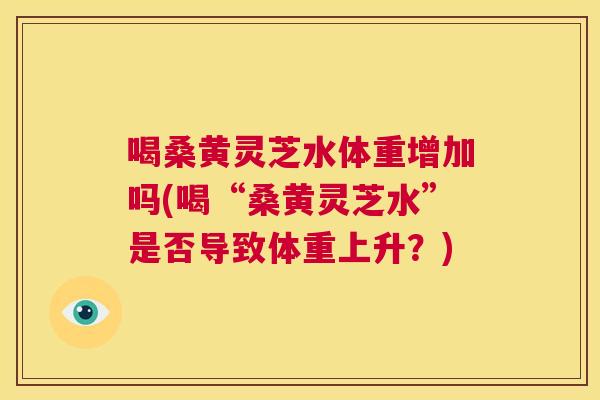 喝桑黄灵芝水体重增加吗(喝“桑黄灵芝水”是否导致体重上升？)