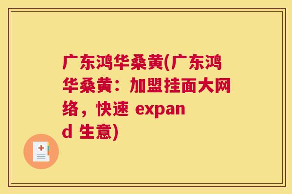 广东鸿华桑黄(广东鸿华桑黄:加盟挂面大网络,快速 expand 生意) 广东鸿华桑黄(广东鸿华桑黄:加盟挂面大网络,快速 expand 生意)