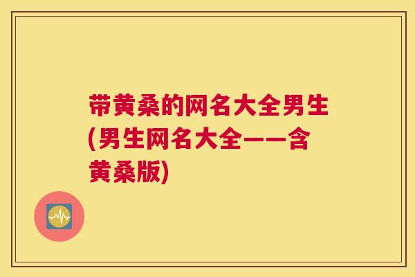 带黄桑的网名大全男生(男生网名大全——含黄桑版) 带黄桑的网名大全男生(男生网名大全——含黄桑版)