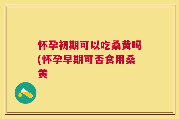怀孕初期可以吃桑黄吗(怀孕早期可否食用桑黄 怀孕初期可以吃桑黄吗(怀孕早期可否食用桑黄