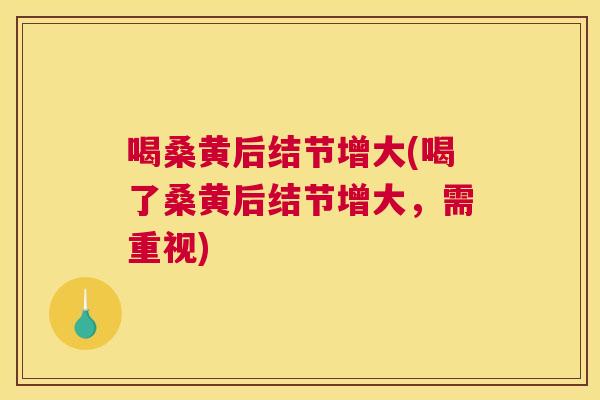 喝桑黄后结节增大(喝了桑黄后结节增大,需重视) 喝桑黄后结节增大(喝了桑黄后结节增大,需重视)