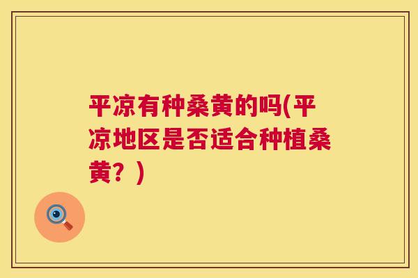 平凉有种桑黄的吗(平凉地区是否适合种植桑黄?) 平凉有种桑黄的吗(平凉地区是否适合种植桑黄?)