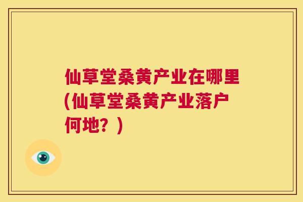 仙草堂桑黄产业在哪里(仙草堂桑黄产业落户何地?) 仙草堂桑黄产业在哪里(仙草堂桑黄产业落户何地?)