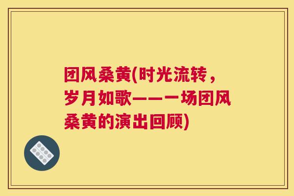 团风桑黄(时光流转,岁月如歌——一场团风桑黄的演出回顾) 团风桑黄(时光流转,岁月如歌——一场团风桑黄的演出回顾)