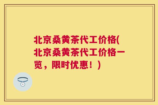 北京桑黄茶代工价格(北京桑黄茶代工价格一览,限时优惠!) 北京桑黄茶代工价格(北京桑黄茶代工价格一览,限时优惠!)