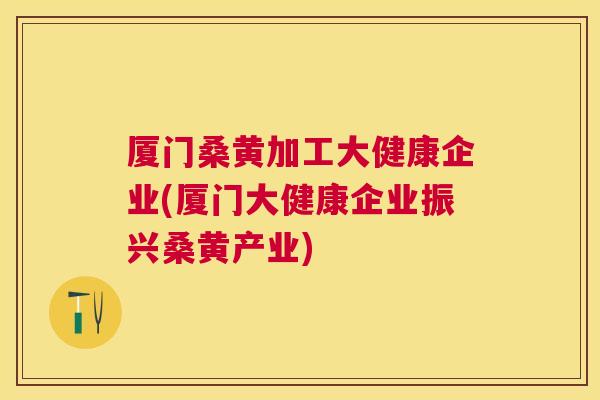 厦门桑黄加工大健康企业(厦门大健康企业振兴桑黄产业) 厦门桑黄加工大健康企业(厦门大健康企业振兴桑黄产业)