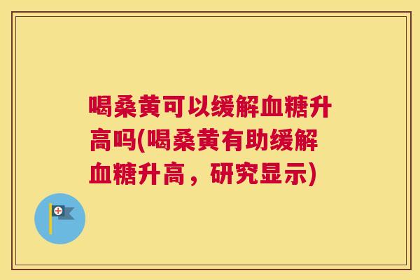 喝桑黄可以缓解升高吗(喝桑黄有助缓解升高,研究显示) 喝桑黄可以缓解升高吗(喝桑黄有助缓解升高,研究显示)
