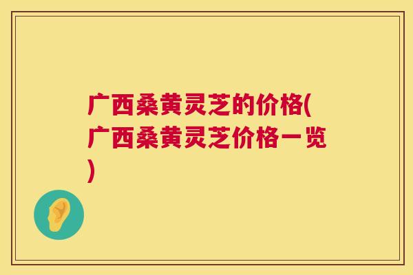 广西桑黄灵芝的价格(广西桑黄灵芝价格一览) 广西桑黄灵芝的价格(广西桑黄灵芝价格一览)