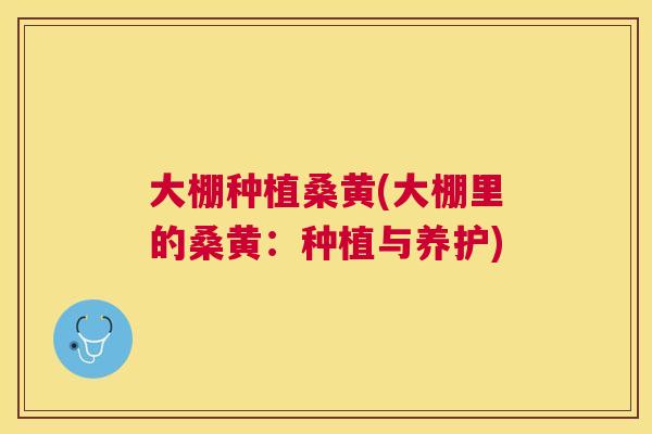 大棚种植桑黄(大棚里的桑黄:种植与养护) 大棚种植桑黄(大棚里的桑黄:种植与养护)