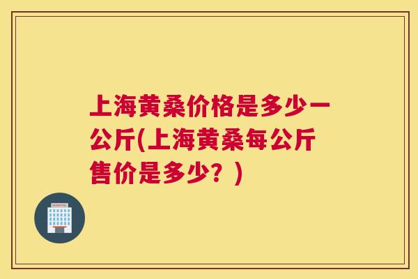 上海黄桑价格是多少一公斤(上海黄桑每公斤售价是多少?) 上海黄桑价格是多少一公斤(上海黄桑每公斤售价是多少?)