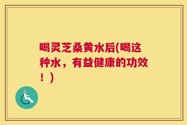 喝灵芝桑黄水后(喝这种水,有益健康的功效!) 喝灵芝桑黄水后(喝这种水,有益健康的功效!)