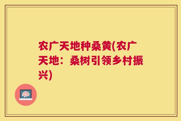 农广天地种桑黄(农广天地:桑树引领乡村振兴) 农广天地种桑黄(农广天地:桑树引领乡村振兴)