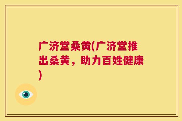 广济堂桑黄(广济堂推出桑黄,助力百姓健康) 广济堂桑黄(广济堂推出桑黄,助力百姓健康)