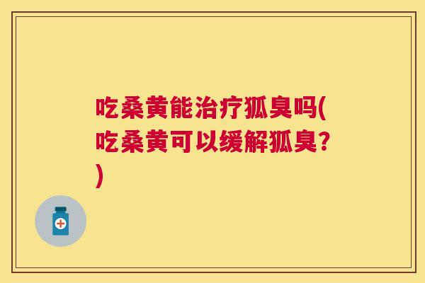 吃桑黄能狐臭吗(吃桑黄可以缓解狐臭?) 吃桑黄能狐臭吗(吃桑黄可以缓解狐臭?)