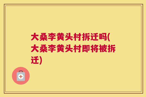 大桑李黄头村拆迁吗(大桑李黄头村即将被拆迁) 大桑李黄头村拆迁吗(大桑李黄头村即将被拆迁)
