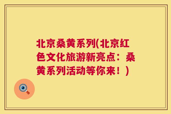 北京桑黄系列(北京红色文化旅游新亮点:桑黄系列活动等你来!) 北京桑黄系列(北京红色文化旅游新亮点:桑黄系列活动等你来!)