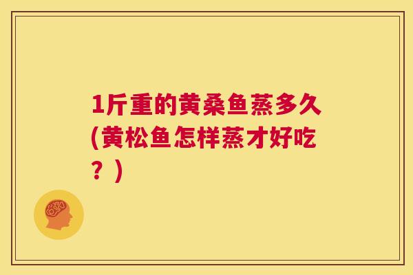 1斤重的黄桑鱼蒸多久(黄松鱼怎样蒸才好吃?) 1斤重的黄桑鱼蒸多久(黄松鱼怎样蒸才好吃?)
