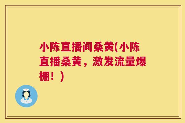 小陈直播间桑黄(小陈直播桑黄,激发流量爆棚!) 小陈直播间桑黄(小陈直播桑黄,激发流量爆棚!)