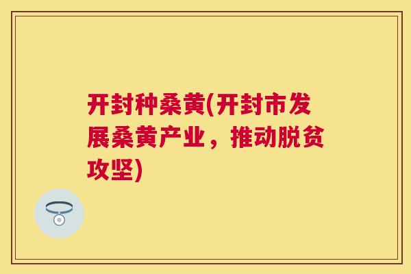开封种桑黄(开封市发展桑黄产业,推动脱贫攻坚) 开封种桑黄(开封市发展桑黄产业,推动脱贫攻坚)
