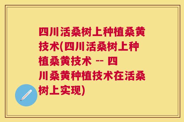 四川活桑树上种植桑黄技术(四川活桑树上种植桑黄技术 -- 四川桑黄种植技术在活桑树上实现) 四川活桑树上种植桑黄技术(四川活桑树上种植桑黄技术 -- 四川桑黄种植技术在活桑树上实现)