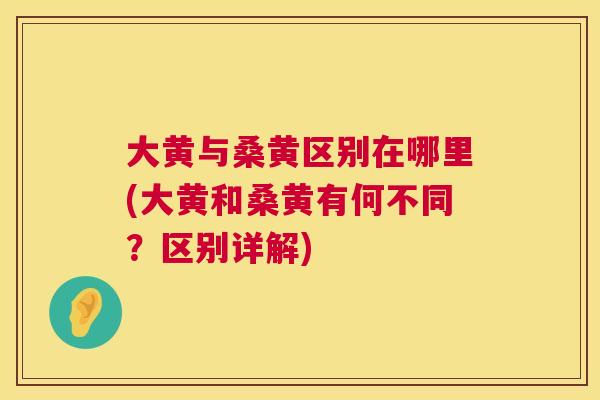 大黄与桑黄区别在哪里(大黄和桑黄有何不同?区别详解) 大黄与桑黄区别在哪里(大黄和桑黄有何不同?区别详解)