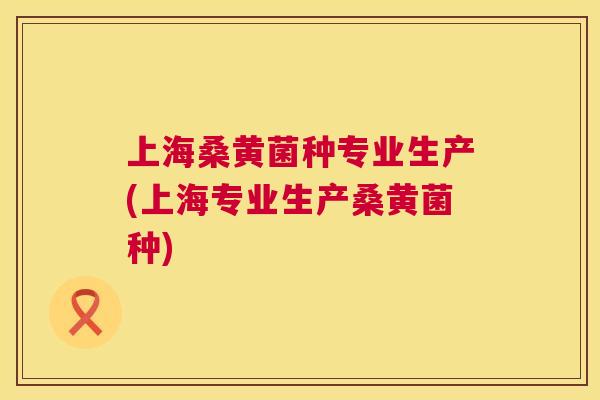 上海桑黄菌种专业生产(上海专业生产桑黄菌种) 上海桑黄菌种专业生产(上海专业生产桑黄菌种)