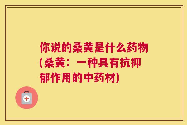 你说的桑黄是什么(桑黄:一种具有抗作用的材) 你说的桑黄是什么(桑黄:一种具有抗作用的材)