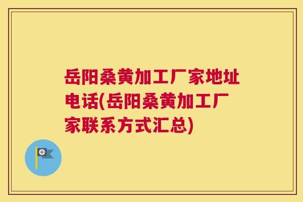 岳阳桑黄加工厂家地址电话(岳阳桑黄加工厂家联系方式汇总) 岳阳桑黄加工厂家地址电话(岳阳桑黄加工厂家联系方式汇总)
