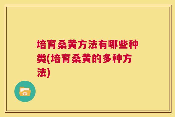 培育桑黄方法有哪些种类(培育桑黄的多种方法) 培育桑黄方法有哪些种类(培育桑黄的多种方法)