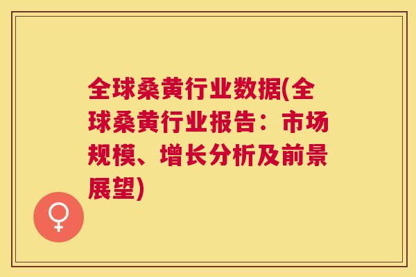 全球桑黄行业数据(全球桑黄行业报告：市场规模、增长分析及前景展望)