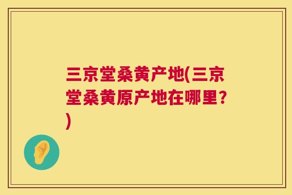三京堂桑黄产地(三京堂桑黄原产地在哪里?) 三京堂桑黄产地(三京堂桑黄原产地在哪里?)