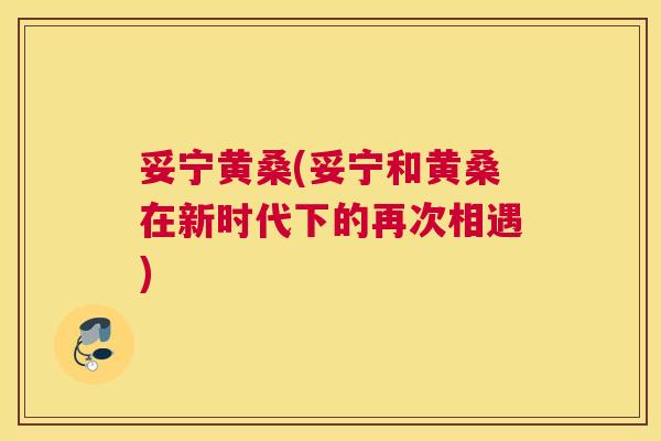 妥宁黄桑(妥宁和黄桑在新时代下的再次相遇) 妥宁黄桑(妥宁和黄桑在新时代下的再次相遇)