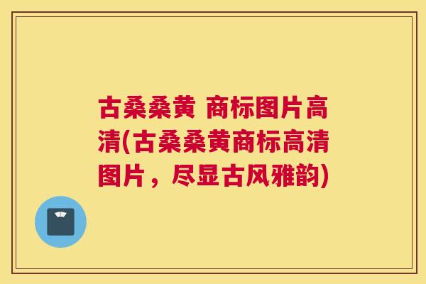 古桑桑黄 商标图片高清(古桑桑黄商标高清图片,尽显古风雅韵) 古桑桑黄 商标图片高清(古桑桑黄商标高清图片,尽显古风雅韵)