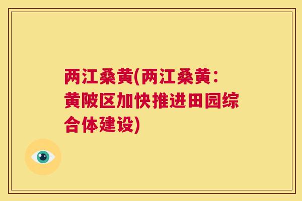 两江桑黄(两江桑黄:黄陂区加快推进田园综合体建设) 两江桑黄(两江桑黄:黄陂区加快推进田园综合体建设)