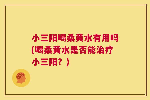 小三阳喝桑黄水有用吗(喝桑黄水是否能小三阳？)