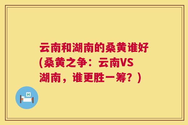 云南和湖南的桑黄谁好(桑黄之争:云南VS湖南,谁更胜一筹?) 云南和湖南的桑黄谁好(桑黄之争:云南VS湖南,谁更胜一筹?)