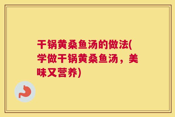 干锅黄桑鱼汤的做法(学做干锅黄桑鱼汤,美味又营养) 干锅黄桑鱼汤的做法(学做干锅黄桑鱼汤,美味又营养)