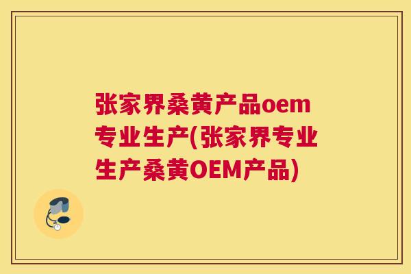 张家界桑黄产品oem专业生产(张家界专业生产桑黄OEM产品) 张家界桑黄产品oem专业生产(张家界专业生产桑黄OEM产品)