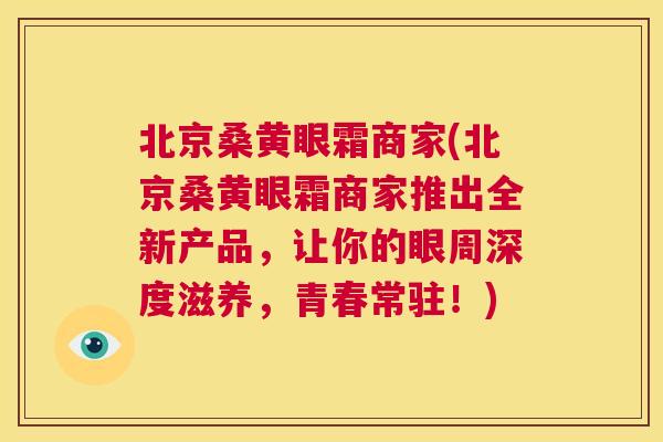 北京桑黄眼霜商家(北京桑黄眼霜商家推出全新产品,让你的眼周深度滋养,青春常驻!) 北京桑黄眼霜商家(北京桑黄眼霜商家推出全新产品,让你的眼周深度滋养,青春常驻!)
