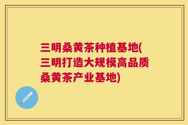 三明桑黄茶种植基地(三明打造大规模高品质桑黄茶产业基地) 三明桑黄茶种植基地(三明打造大规模高品质桑黄茶产业基地)
