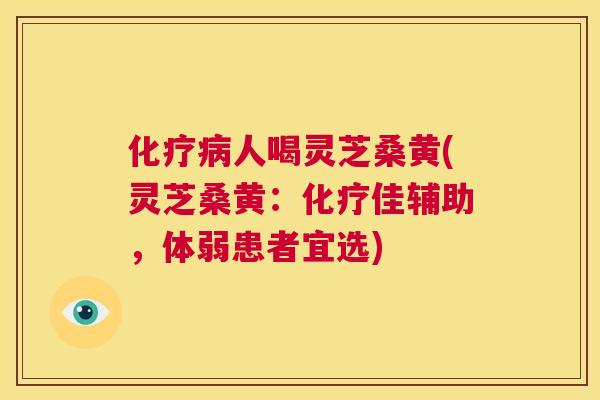 人喝灵芝桑黄(灵芝桑黄:佳辅助,体弱患者宜选) 人喝灵芝桑黄(灵芝桑黄:佳辅助,体弱患者宜选)