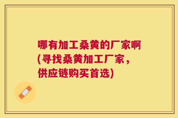 哪有加工桑黄的厂家啊(寻找桑黄加工厂家,供应链购买首选) 哪有加工桑黄的厂家啊(寻找桑黄加工厂家,供应链购买首选)