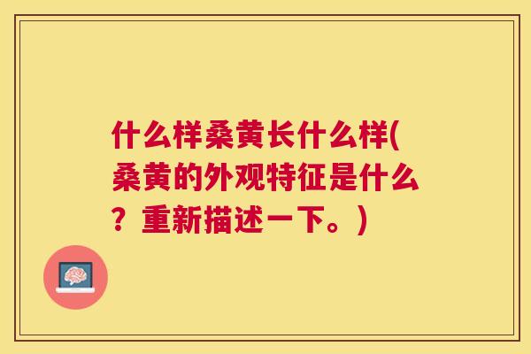 什么样桑黄长什么样(桑黄的外观特征是什么?重新描述一下。) 什么样桑黄长什么样(桑黄的外观特征是什么?重新描述一下。)