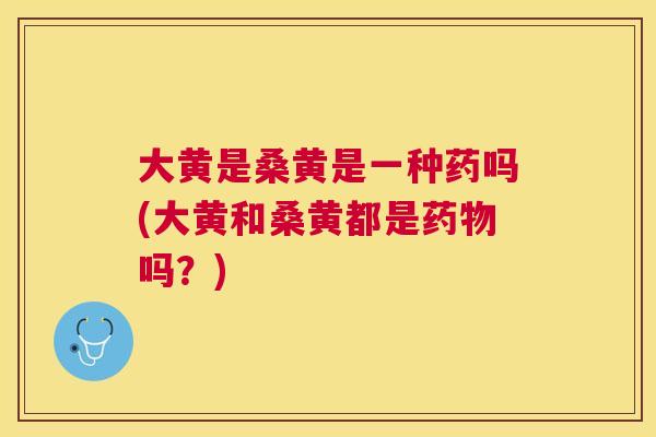 大黄是桑黄是一种药吗(大黄和桑黄都是吗？)