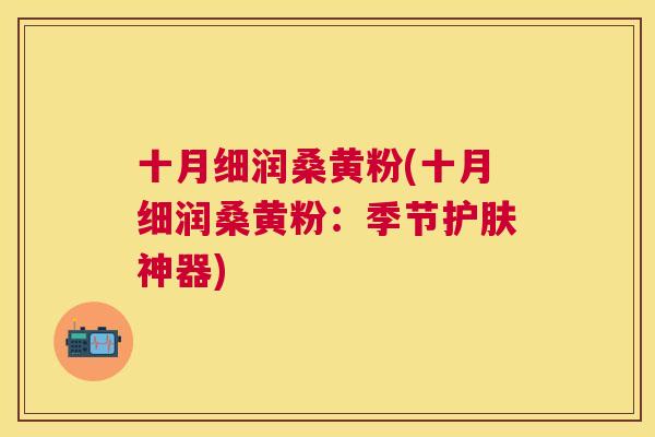 十月细润桑黄粉(十月细润桑黄粉:季节护肤神器) 十月细润桑黄粉(十月细润桑黄粉:季节护肤神器)