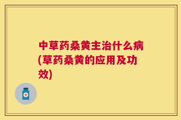 中草药桑黄主什么(草药桑黄的应用及功效) 中草药桑黄主什么(草药桑黄的应用及功效)