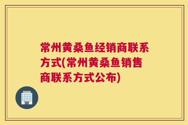 常州黄桑鱼经销商联系方式(常州黄桑鱼销售商联系方式公布) 常州黄桑鱼经销商联系方式(常州黄桑鱼销售商联系方式公布)