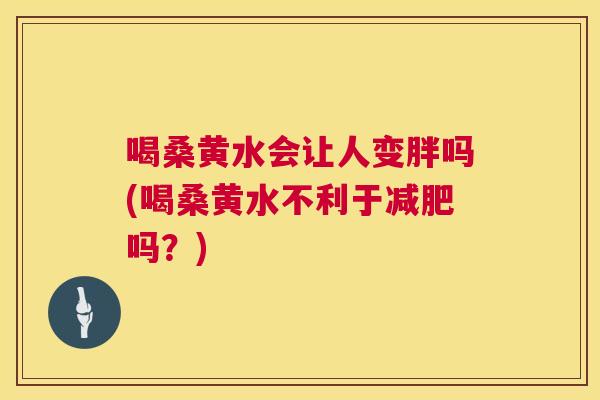 喝桑黄水会让人变胖吗(喝桑黄水不利于吗?) 喝桑黄水会让人变胖吗(喝桑黄水不利于吗?)