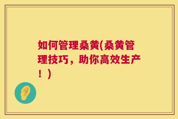 如何管理桑黄(桑黄管理技巧,助你高效生产!) 如何管理桑黄(桑黄管理技巧,助你高效生产!)