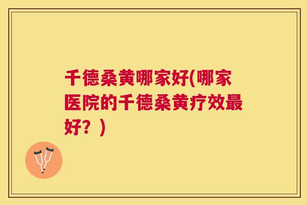 千德桑黄哪家好(哪家医院的千德桑黄疗效好?) 千德桑黄哪家好(哪家医院的千德桑黄疗效好?)